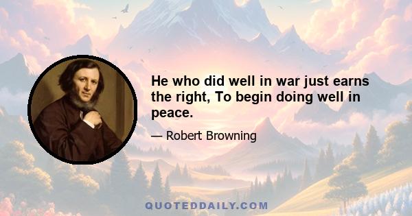 He who did well in war just earns the right, To begin doing well in peace.