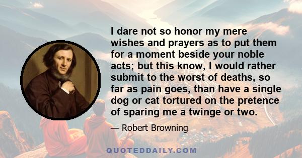 I dare not so honor my mere wishes and prayers as to put them for a moment beside your noble acts; but this know, I would rather submit to the worst of deaths, so far as pain goes, than have a single dog or cat tortured 