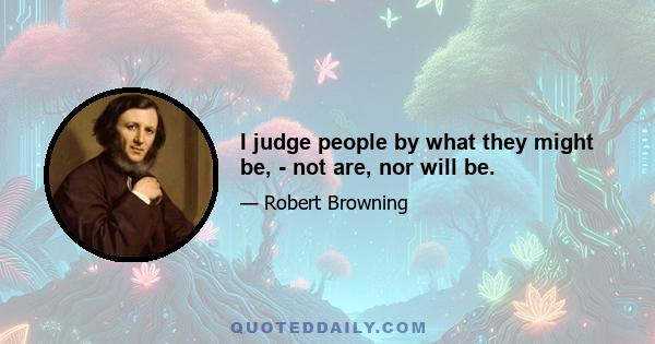 I judge people by what they might be, - not are, nor will be.