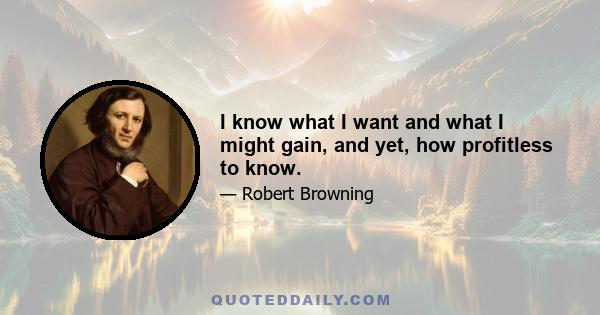 I know what I want and what I might gain, and yet, how profitless to know.