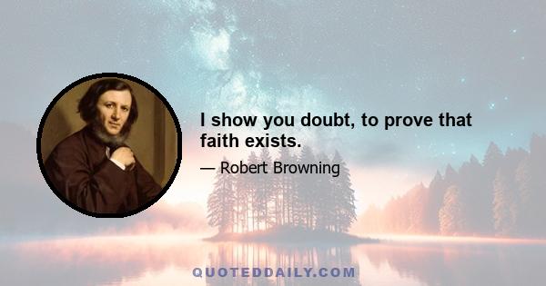 I show you doubt, to prove that faith exists.