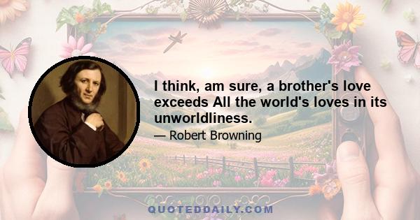 I think, am sure, a brother's love exceeds All the world's loves in its unworldliness.