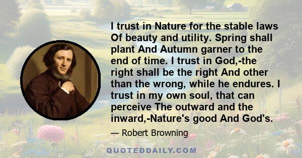 I trust in nature for the stable laws of beauty and utility. Spring shall plant and autumn garner to the end of time.