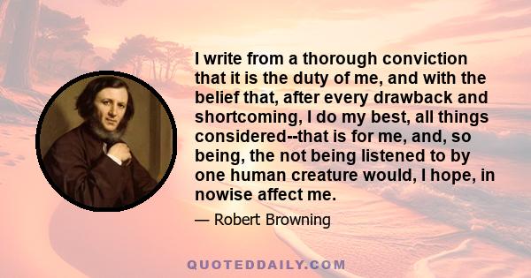 I write from a thorough conviction that it is the duty of me, and with the belief that, after every drawback and shortcoming, I do my best, all things considered--that is for me, and, so being, the not being listened to 