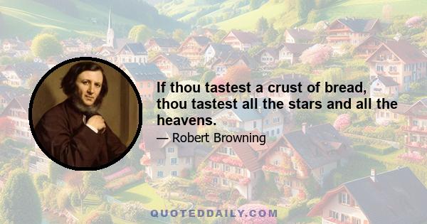 If thou tastest a crust of bread, thou tastest all the stars and all the heavens.