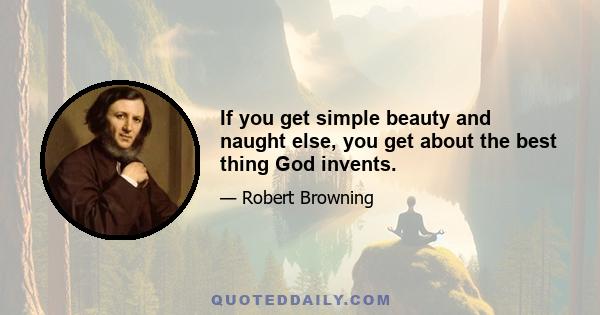 If you get simple beauty and naught else, you get about the best thing God invents.