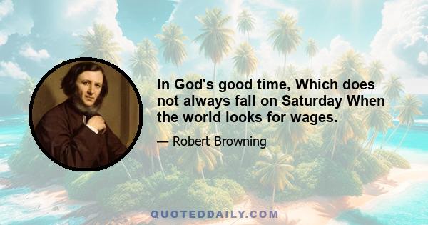 In God's good time, Which does not always fall on Saturday When the world looks for wages.