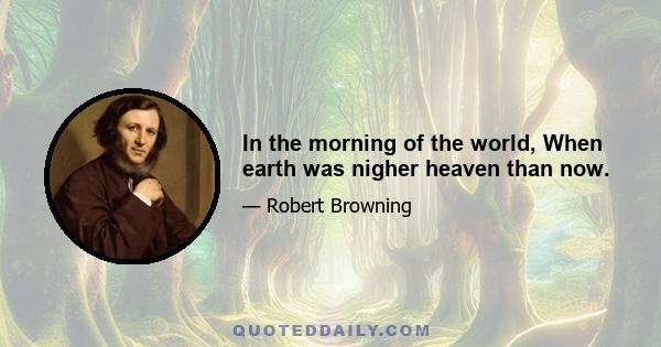 In the morning of the world, When earth was nigher heaven than now.