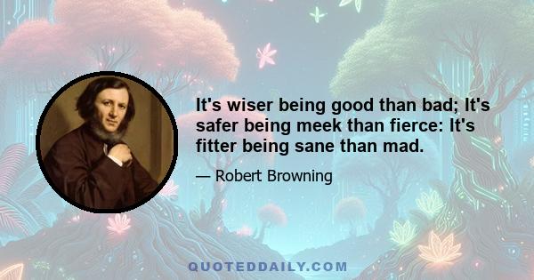 It's wiser being good than bad; It's safer being meek than fierce: It's fitter being sane than mad.