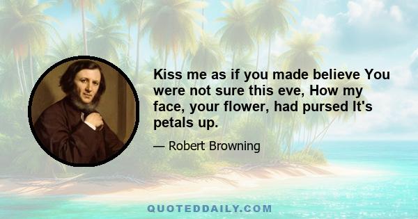 Kiss me as if you made believe You were not sure this eve, How my face, your flower, had pursed It's petals up.