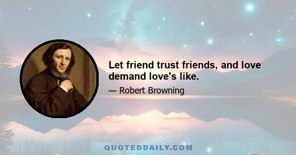 Let friend trust friends, and love demand love's like.