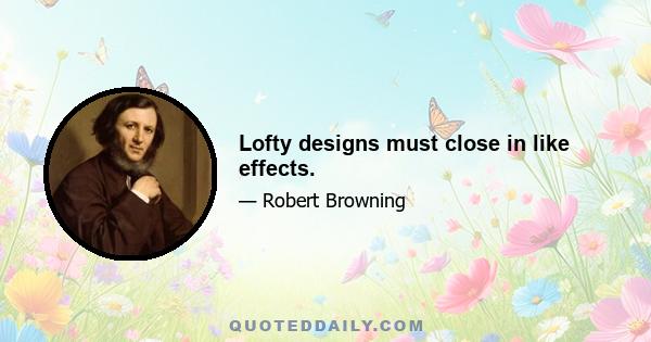 Lofty designs must close in like effects.