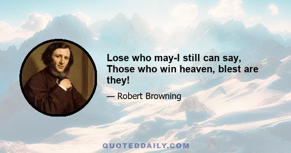 Lose who may-I still can say, Those who win heaven, blest are they!