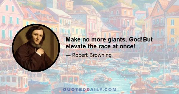 Make no more giants, God!But elevate the race at once!