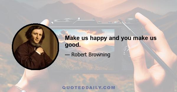 Make us happy and you make us good.