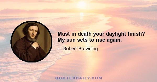 Must in death your daylight finish? My sun sets to rise again.