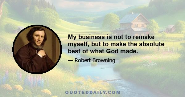 My business is not to remake myself, but to make the absolute best of what God made.