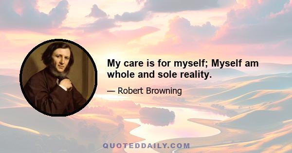 My care is for myself; Myself am whole and sole reality.