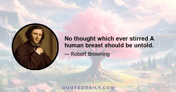 No thought which ever stirred A human breast should be untold.