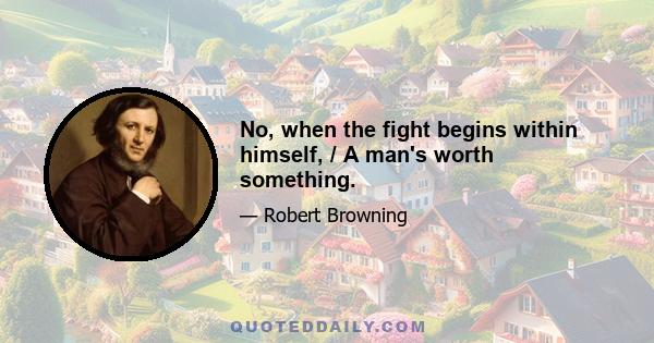 No, when the fight begins within himself, / A man's worth something.