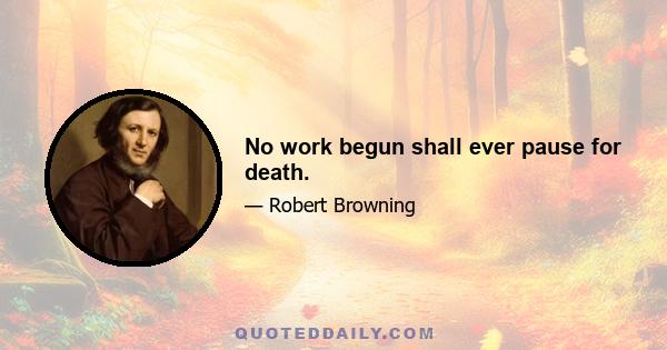 No work begun shall ever pause for death.