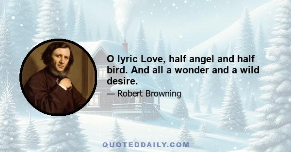 O lyric Love, half angel and half bird. And all a wonder and a wild desire.