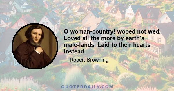 O woman-country! wooed not wed, Loved all the more by earth's male-lands, Laid to their hearts instead.