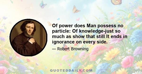 Of power does Man possess no particle: Of knowledge-just so much as show that still It ends in ignorance on every side.