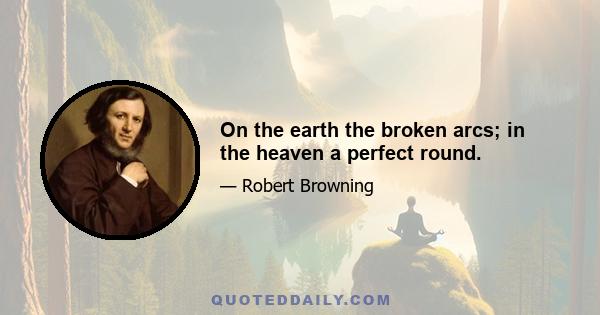 On the earth the broken arcs; in the heaven a perfect round.