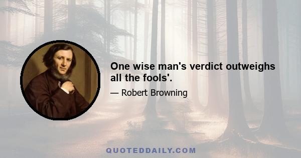 One wise man's verdict outweighs all the fools'.