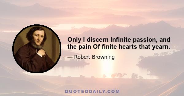 Only I discern Infinite passion, and the pain Of finite hearts that yearn.