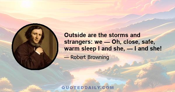 Outside are the storms and strangers: we — Oh, close, safe, warm sleep I and she, — I and she!