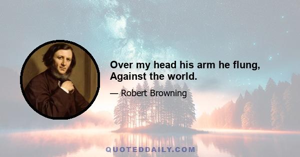 Over my head his arm he flung, Against the world.