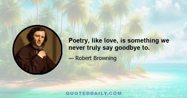 Poetry, like love, is something we never truly say goodbye to.