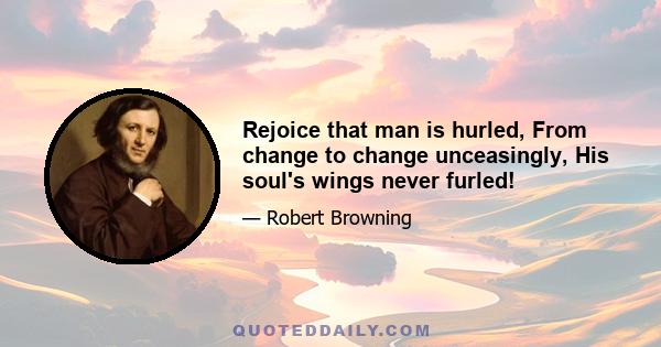 Rejoice that man is hurled, From change to change unceasingly, His soul's wings never furled!