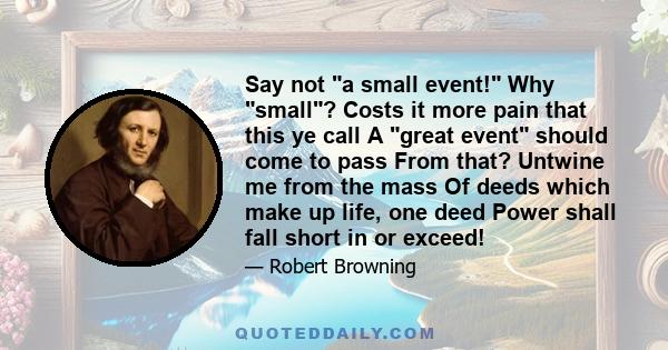 Say not a small event! Why small? Costs it more pain that this ye call A great event should come to pass From that? Untwine me from the mass Of deeds which make up life, one deed Power shall fall short in or exceed!