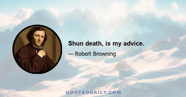 Shun death, is my advice.