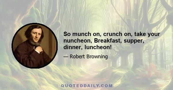 So munch on, crunch on, take your nuncheon, Breakfast, supper, dinner, luncheon!