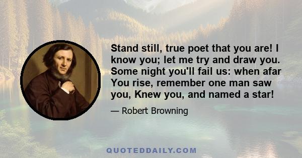 Stand still, true poet that you are! I know you; let me try and draw you. Some night you'll fail us: when afar You rise, remember one man saw you, Knew you, and named a star!