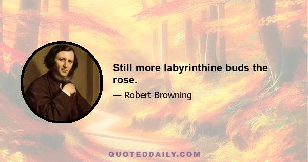 Still more labyrinthine buds the rose.