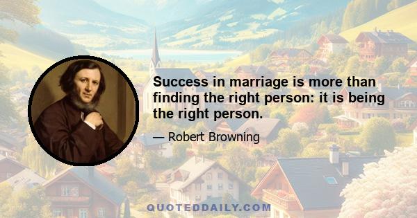 Success in marriage is more than finding the right person: it is being the right person.