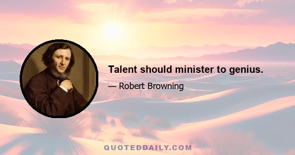 Talent should minister to genius.