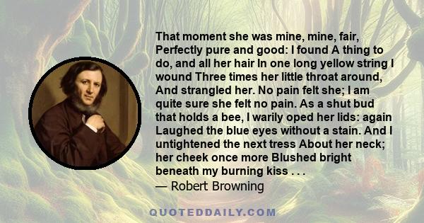 That moment she was mine, mine, fair, Perfectly pure and good: I found A thing to do, and all her hair In one long yellow string I wound Three times her little throat around, And strangled her. No pain felt she; I am