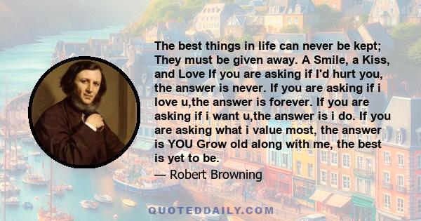 The best things in life can never be kept; They must be given away. A Smile, a Kiss, and Love If you are asking if I'd hurt you, the answer is never. If you are asking if i love u,the answer is forever. If you are