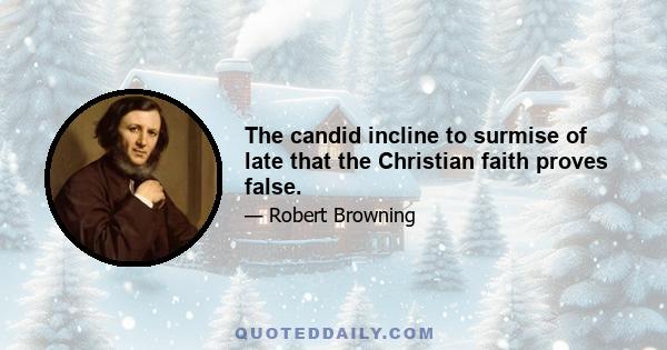 The candid incline to surmise of late that the Christian faith proves false.