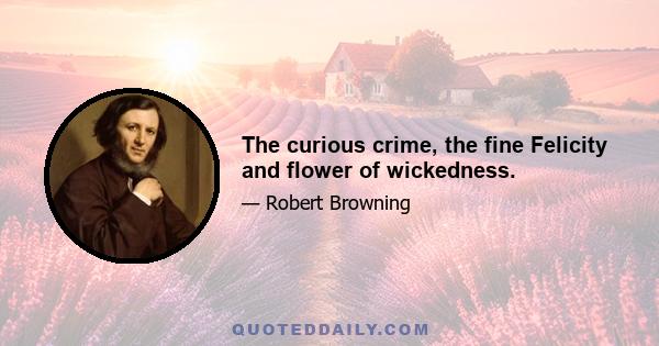 The curious crime, the fine Felicity and flower of wickedness.