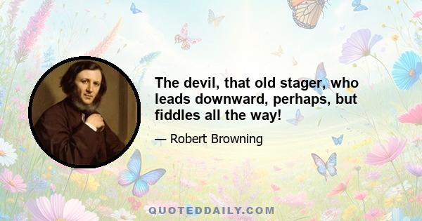 The devil, that old stager, who leads downward, perhaps, but fiddles all the way!