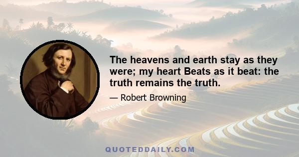 The heavens and earth stay as they were; my heart Beats as it beat: the truth remains the truth.