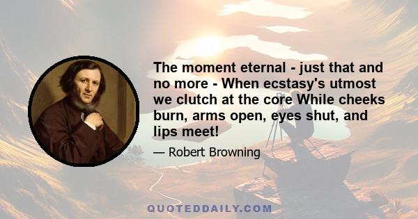 The moment eternal - just that and no more - When ecstasy's utmost we clutch at the core While cheeks burn, arms open, eyes shut, and lips meet!