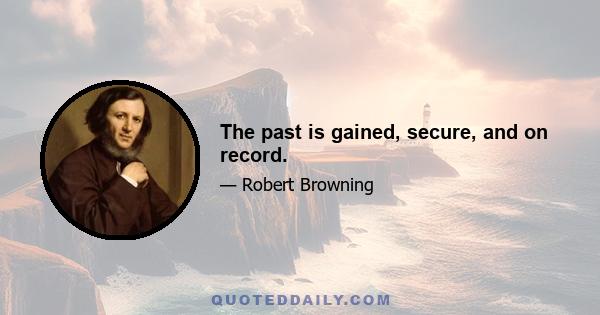 The past is gained, secure, and on record.